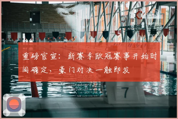 重磅官宣:新赛季欧冠赛事开始时间确定,豪门对决一触即发