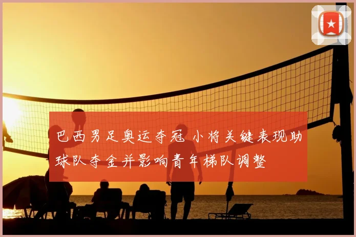 巴西男足奥运夺冠 小将关键表现助球队夺金并影响青年梯队调整