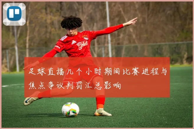 足球直播几个小时期间比赛进程与焦点争议判罚汇总影响