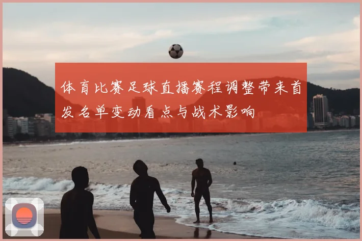 体育比赛足球直播赛程调整带来首发名单变动看点与战术影响