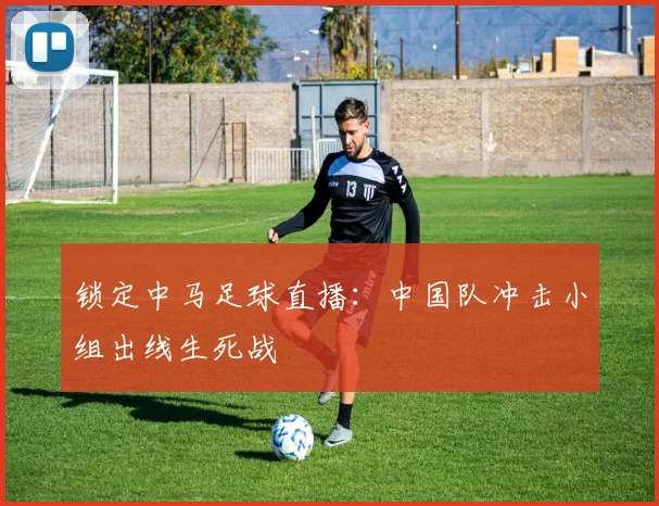 锁定中马足球直播:中国队冲击小组出线生死战