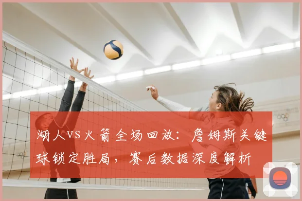 湖人vs火箭全场回放：詹姆斯关键球锁定胜局，赛后数据深度解析