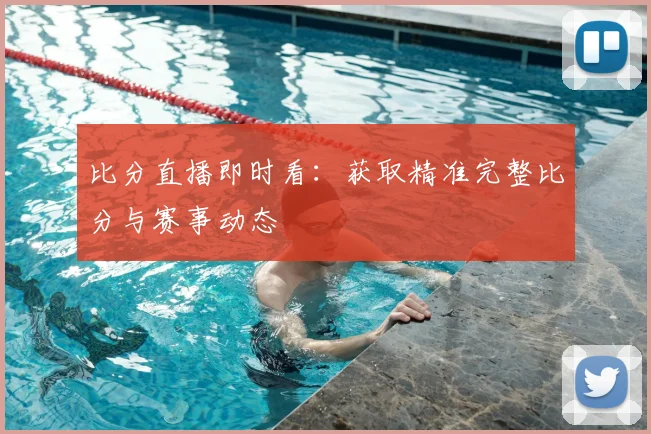 比分直播即时看：获取精准完整比分与赛事动态