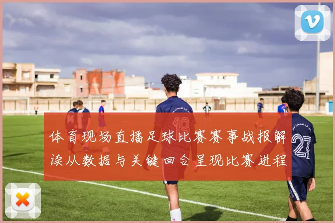 体育现场直播足球比赛赛事战报解读从数据与关键回合呈现比赛进程与结果影响
