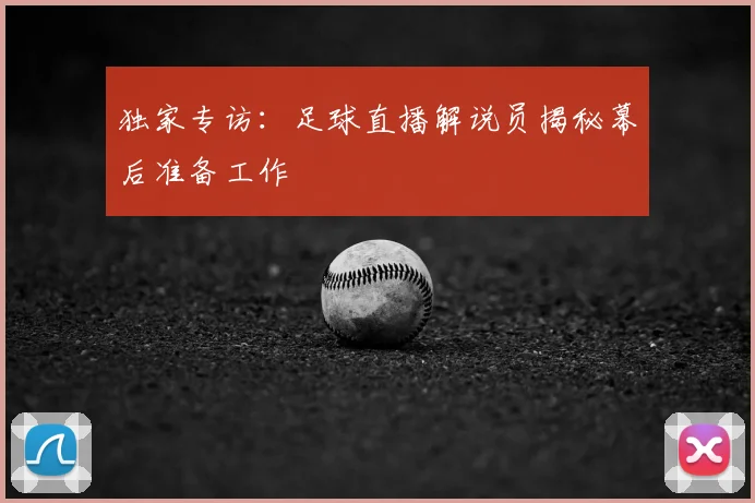 独家专访：足球直播解说员揭秘幕后准备工作