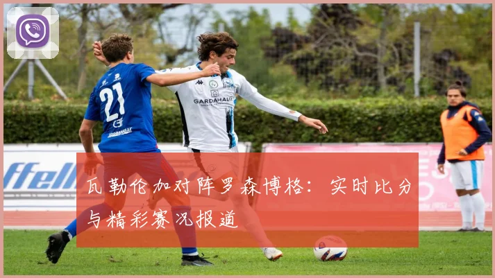 瓦勒伦加对阵罗森博格：实时比分与精彩赛况报道