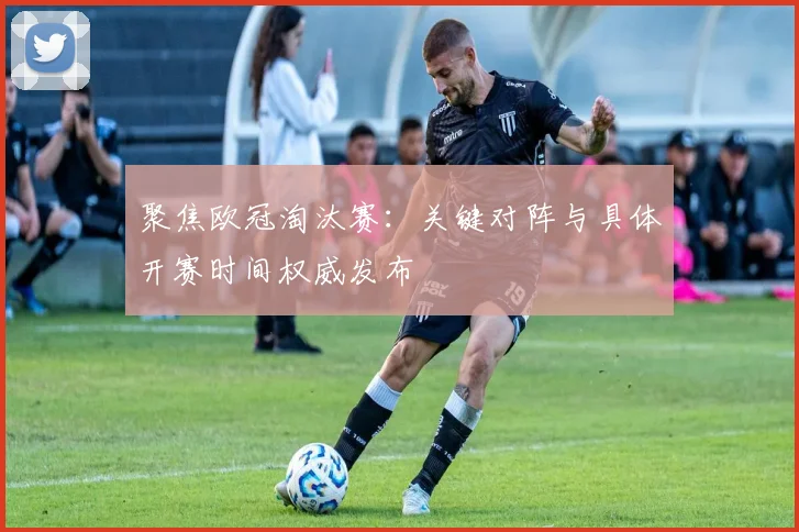 聚焦欧冠淘汰赛:关键对阵与具体开赛时间权威发布