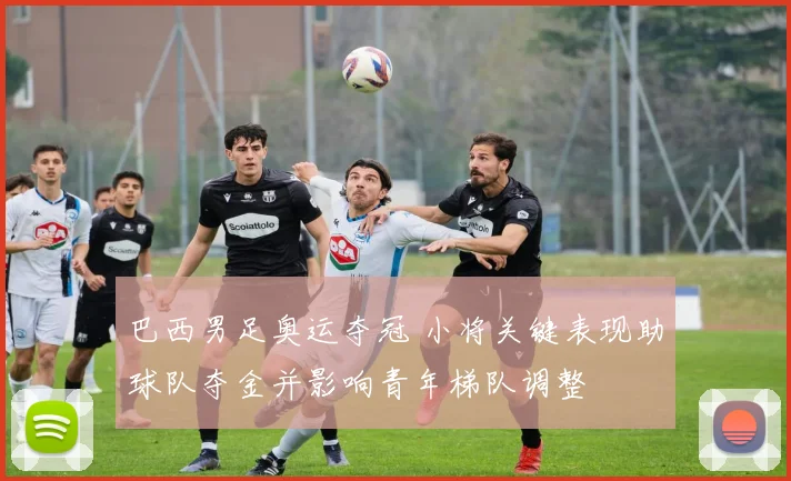 巴西男足奥运夺冠 小将关键表现助球队夺金并影响青年梯队调整