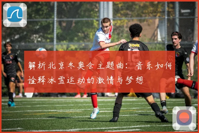 解析北京冬奥会主题曲：音乐如何诠释冰雪运动的激情与梦想