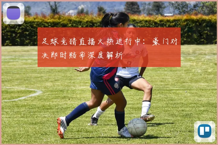 足球竞猜直播火热进行中：豪门对决即时赔率深度解析
