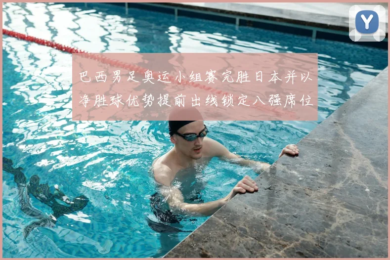 巴西男足奥运小组赛完胜日本并以净胜球优势提前出线锁定八强席位