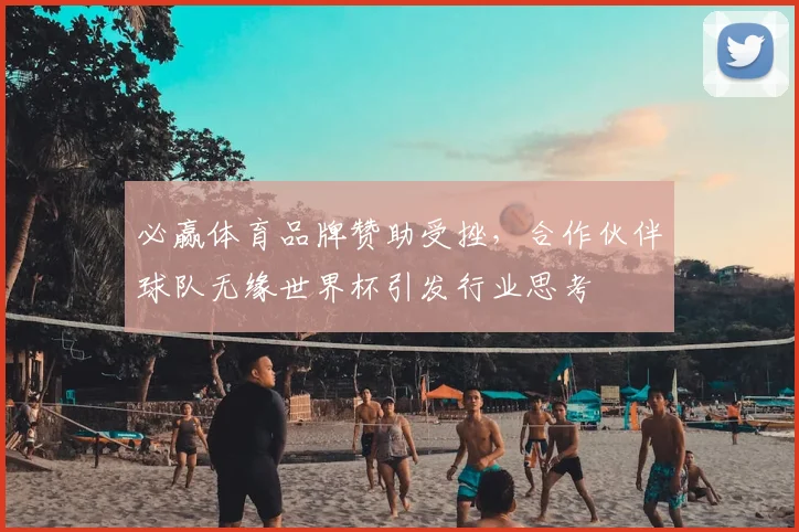 必赢体育品牌赞助受挫，合作伙伴球队无缘世界杯引发行业思考