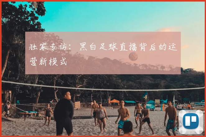 独家专访:黑白足球直播背后的运营新模式