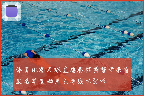 体育比赛足球直播赛程调整带来首发名单变动看点与战术影响