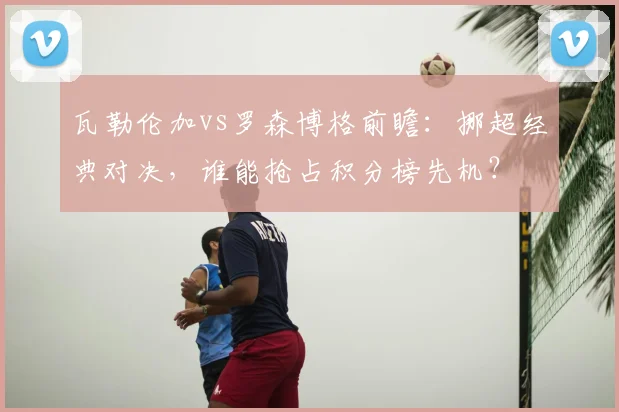 瓦勒伦加vs罗森博格前瞻：挪超经典对决，谁能抢占积分榜先机？