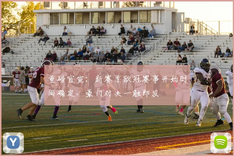 重磅官宣:新赛季欧冠赛事开始时间确定,豪门对决一触即发